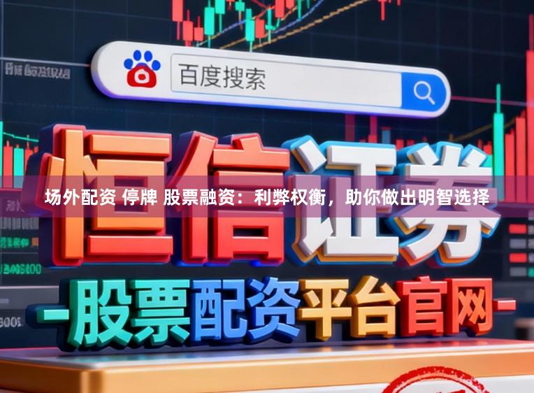 场外配资 停牌 股票融资：利弊权衡，助你做出明智选择