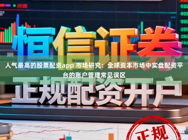 人气最高的股票配资app 市场研究：全球资本市场中实盘配资平台的账户管理常见误区