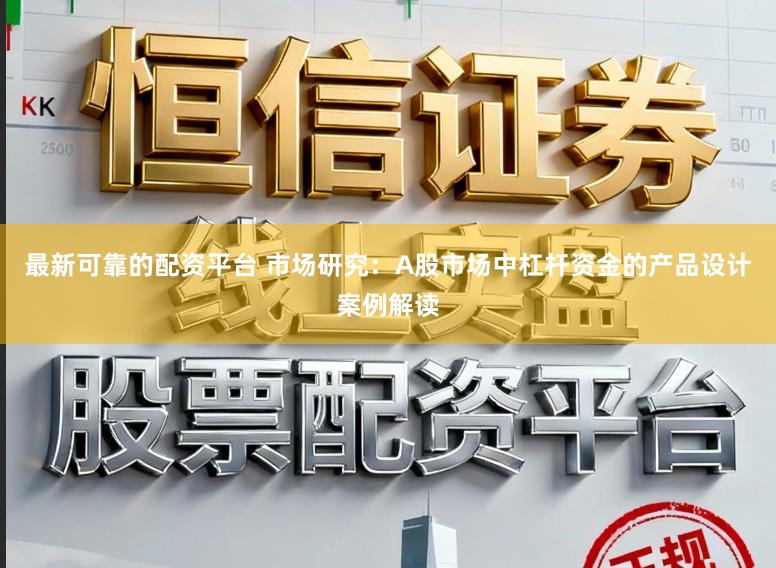 最新可靠的配资平台 市场研究：A股市场中杠杆资金的产品设计案例解读