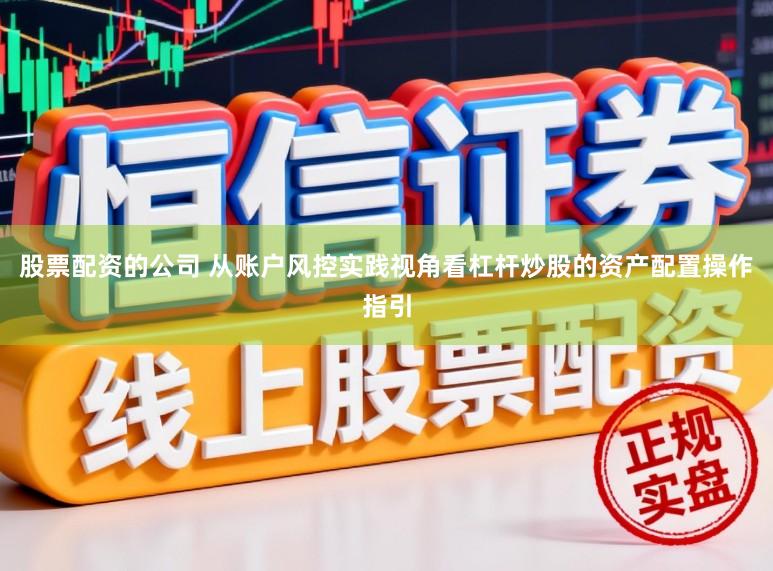 股票配资的公司 从账户风控实践视角看杠杆炒股的资产配置操作指引