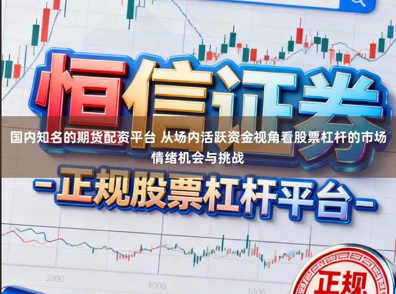 国内知名的期货配资平台 从场内活跃资金视角看股票杠杆的市场情绪机会与挑战