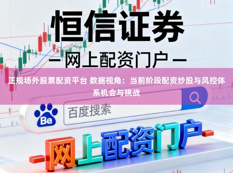 正规场外股票配资平台 数据视角：当前阶段配资炒股与风控体系机会与挑战