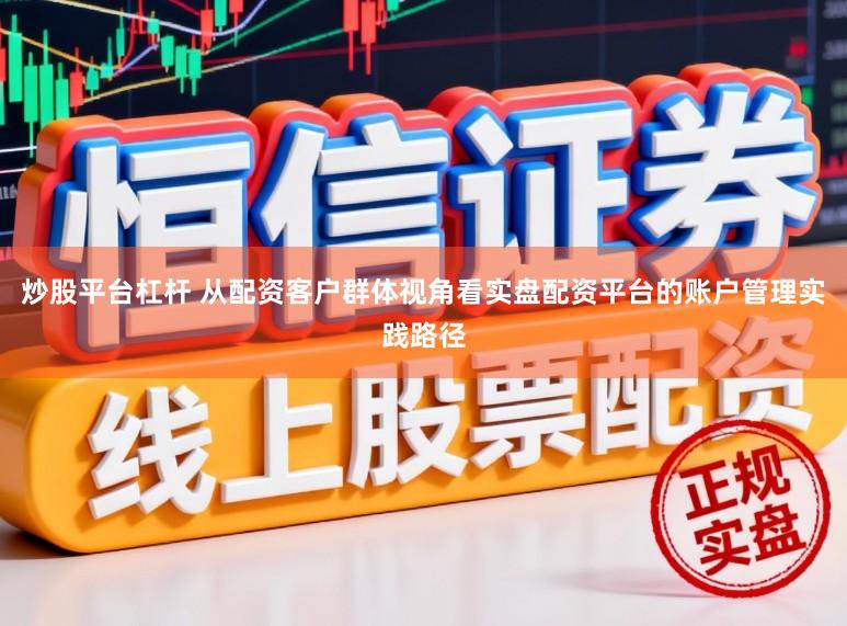 炒股平台杠杆 从配资客户群体视角看实盘配资平台的账户管理实践路径