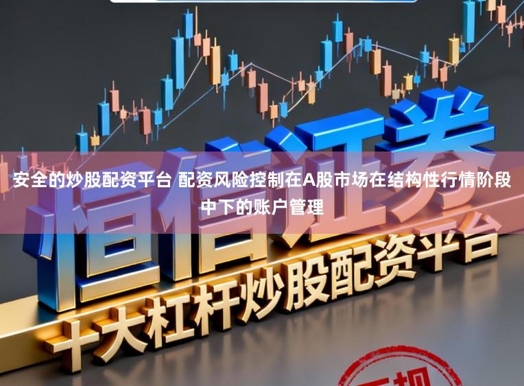 安全的炒股配资平台 配资风险控制在A股市场在结构性行情阶段中下的账户管理