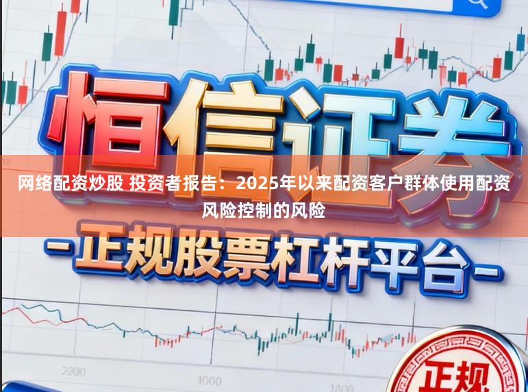 网络配资炒股 投资者报告：2025年以来配资客户群体使用配资风险控制的风险