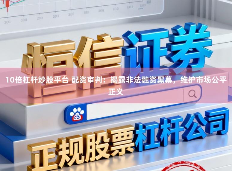 10倍杠杆炒股平台 配资审判：揭露非法融资黑幕，维护市场公平正义