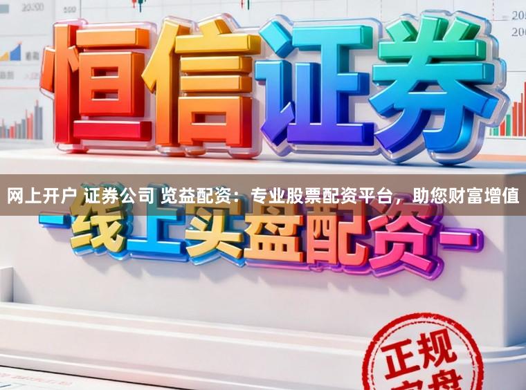 网上开户 证券公司 览益配资：专业股票配资平台，助您财富增值