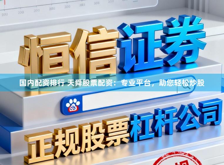 国内配资排行 天舜股票配资：专业平台，助您轻松炒股