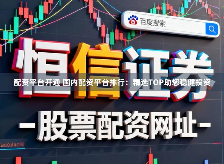 配资平台开通 国内配资平台排行：精选TOP助您稳健投资
