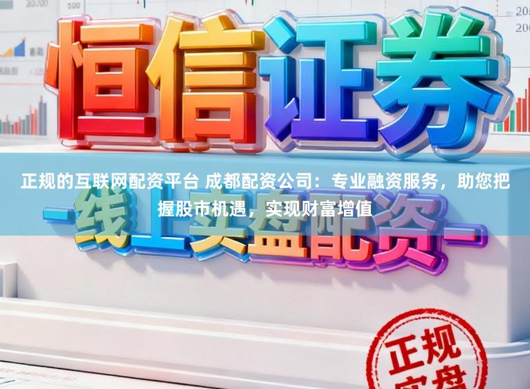 正规的互联网配资平台 成都配资公司：专业融资服务，助您把握股市机遇，实现财富增值