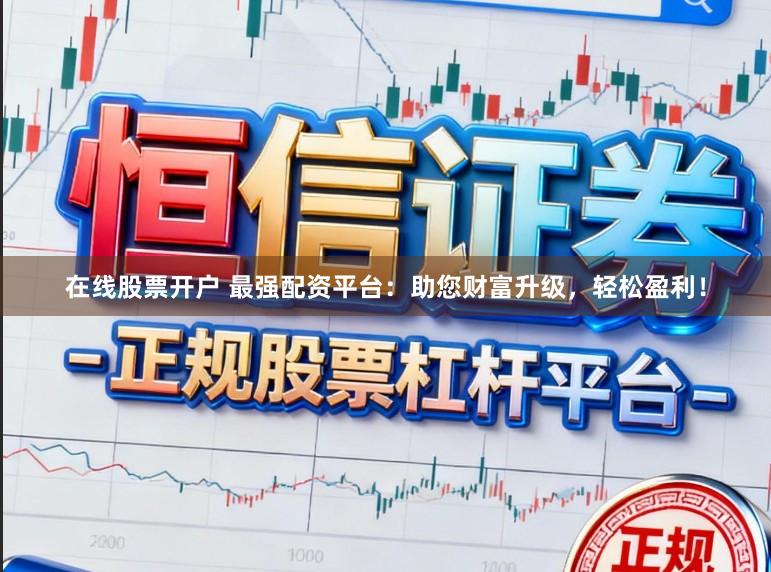 在线股票开户 最强配资平台：助您财富升级，轻松盈利！