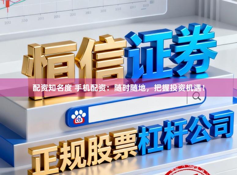 配资知名度 手机配资：随时随地，把握投资机遇！