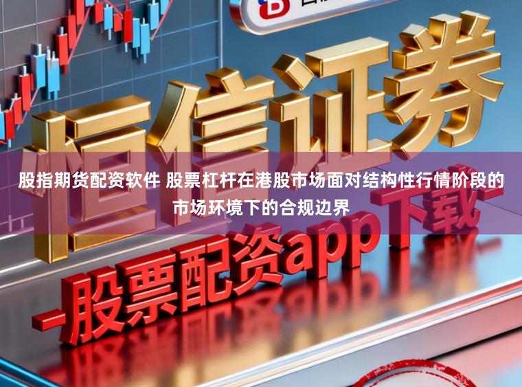 股指期货配资软件 股票杠杆在港股市场面对结构性行情阶段的市场环境下的合规边界