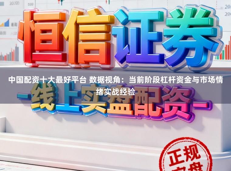 中国配资十大最好平台 数据视角：当前阶段杠杆资金与市场情绪实战经验