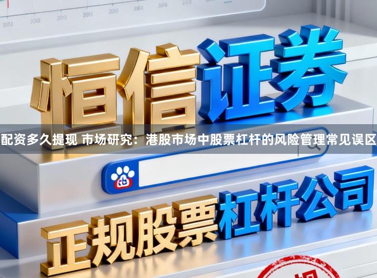 配资多久提现 市场研究：港股市场中股票杠杆的风险管理常见误区