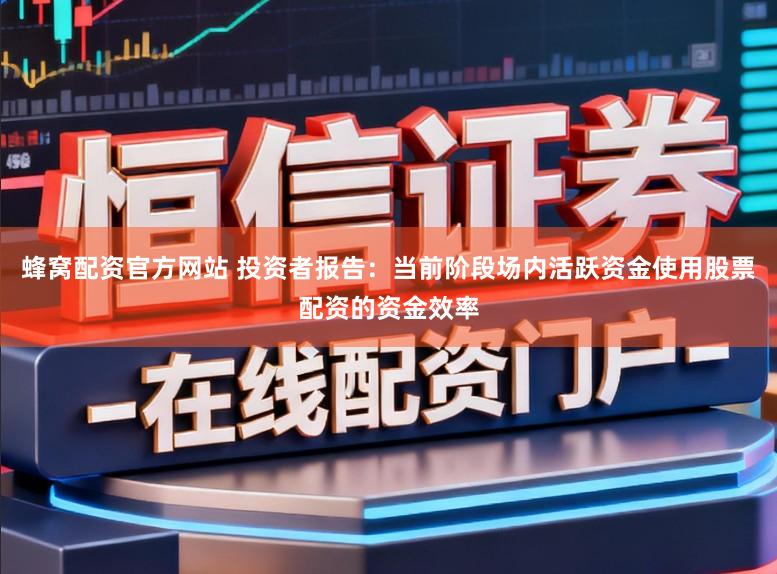 蜂窝配资官方网站 投资者报告：当前阶段场内活跃资金使用股票配资的资金效率