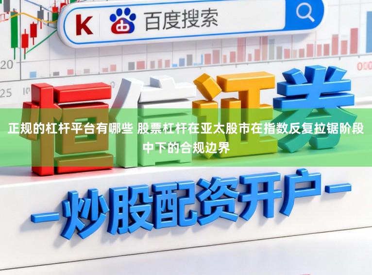 正规的杠杆平台有哪些 股票杠杆在亚太股市在指数反复拉锯阶段中下的合规边界