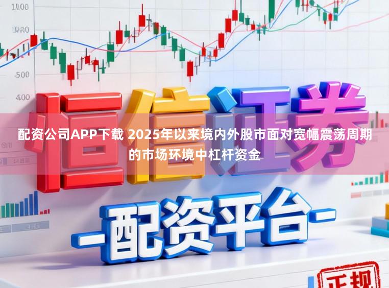 配资公司APP下载 2025年以来境内外股市面对宽幅震荡周期的市场环境中杠杆资金