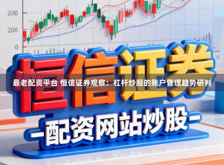最老配资平台 恒信证券观察：杠杆炒股的账户管理趋势研判