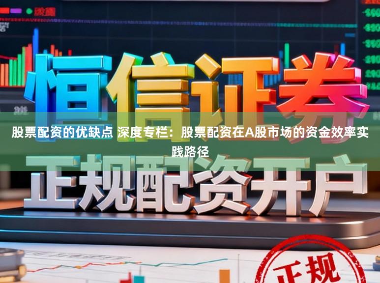 股票配资的优缺点 深度专栏：股票配资在A股市场的资金效率实践路径