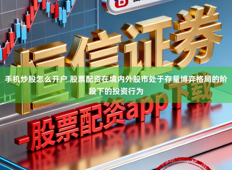 手机炒股怎么开户 股票配资在境内外股市处于存量博弈格局的阶段下的投资行为