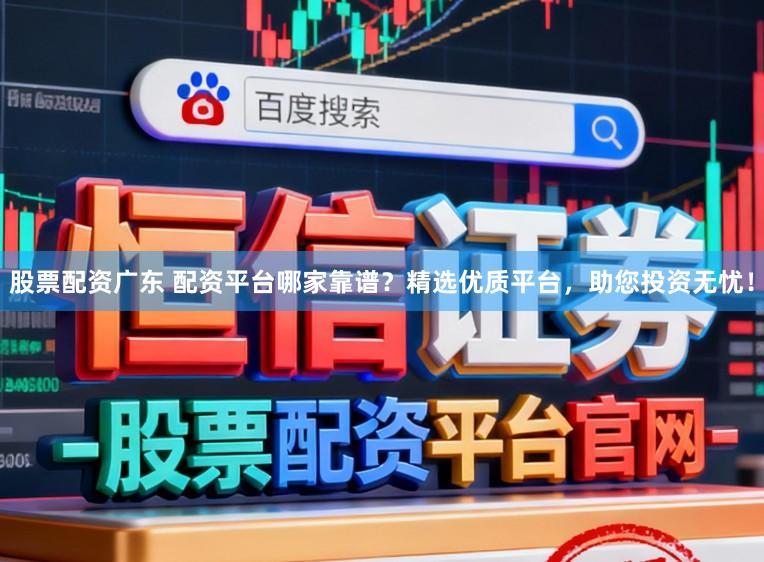 股票配资广东 配资平台哪家靠谱？精选优质平台，助您投资无忧！