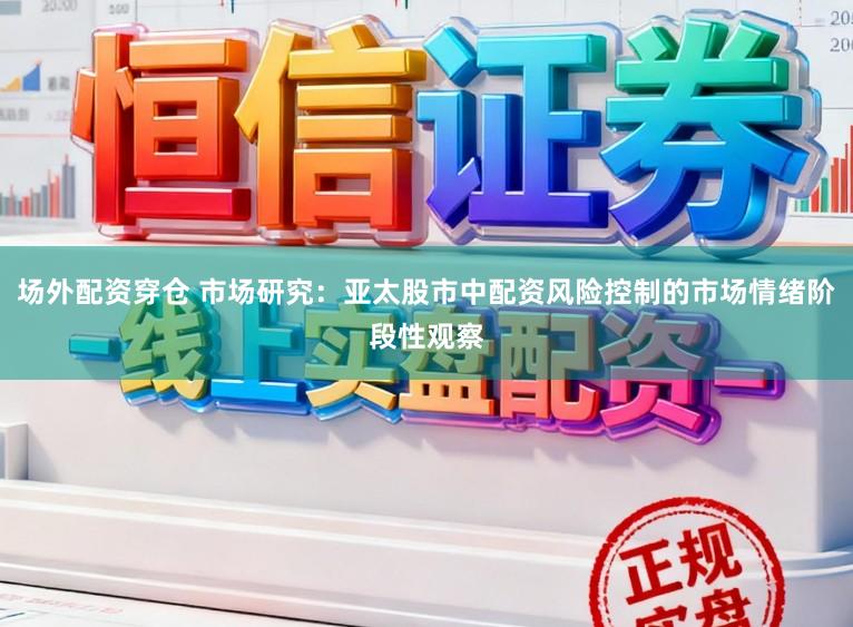 场外配资穿仓 市场研究：亚太股市中配资风险控制的市场情绪阶段性观察
