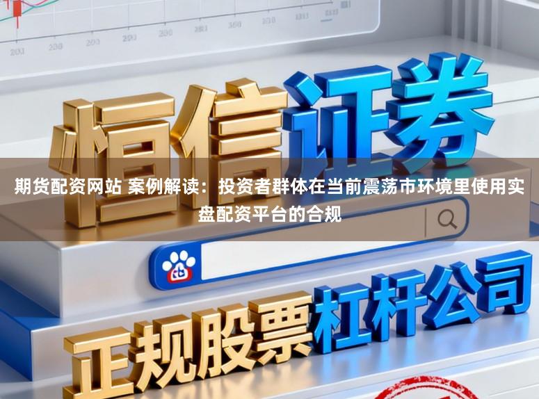 期货配资网站 案例解读：投资者群体在当前震荡市环境里使用实盘配资平台的合规