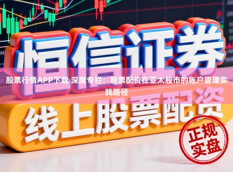 股票行情APP下载 深度专栏：股票配资在亚太股市的账户管理实践路径