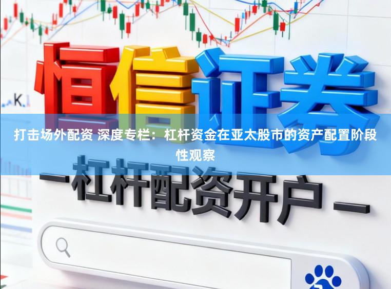 打击场外配资 深度专栏：杠杆资金在亚太股市的资产配置阶段性观察