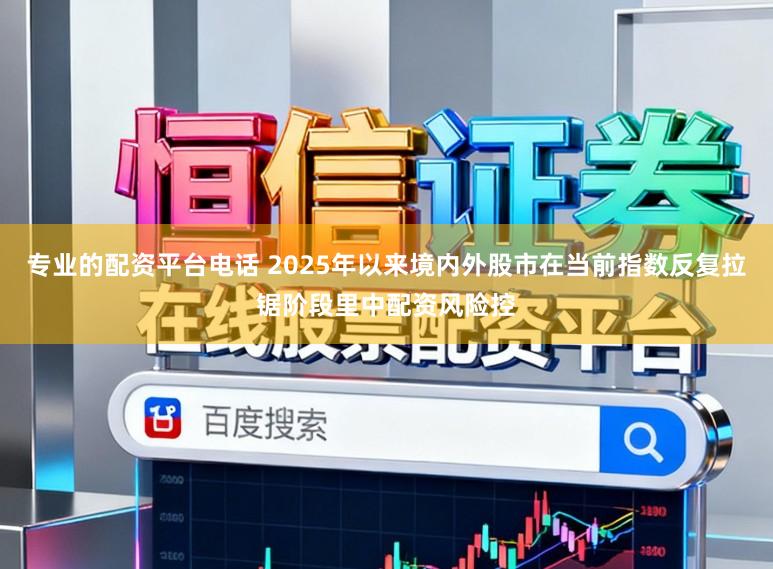 专业的配资平台电话 2025年以来境内外股市在当前指数反复拉锯阶段里中配资风险控