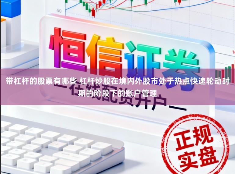 带杠杆的股票有哪些 杠杆炒股在境内外股市处于热点快速轮动时期的阶段下的账户管理
