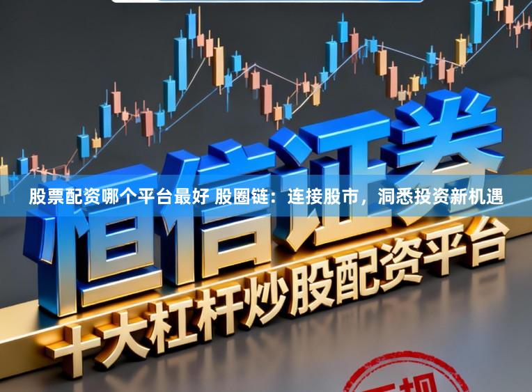 股票配资哪个平台最好 股圈链：连接股市，洞悉投资新机遇