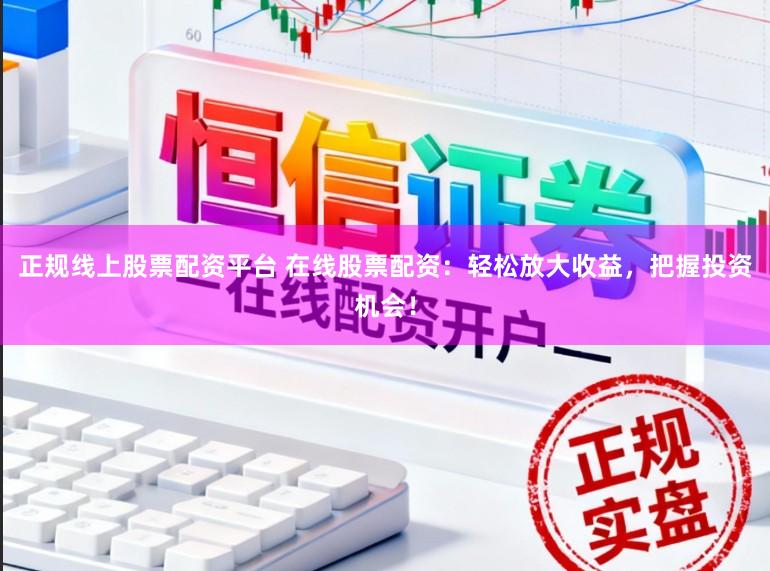 正规线上股票配资平台 在线股票配资：轻松放大收益，把握投资机会！