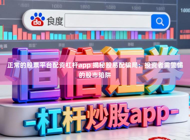 正常的股票平台配资杠杆app 揭秘股易配骗局：投资者需警惕的股市陷阱