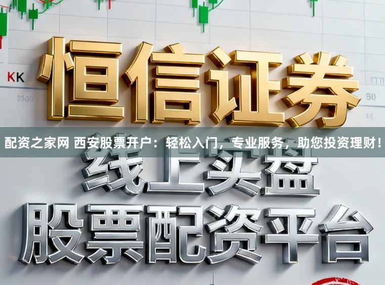 配资之家网 西安股票开户：轻松入门，专业服务，助您投资理财！
