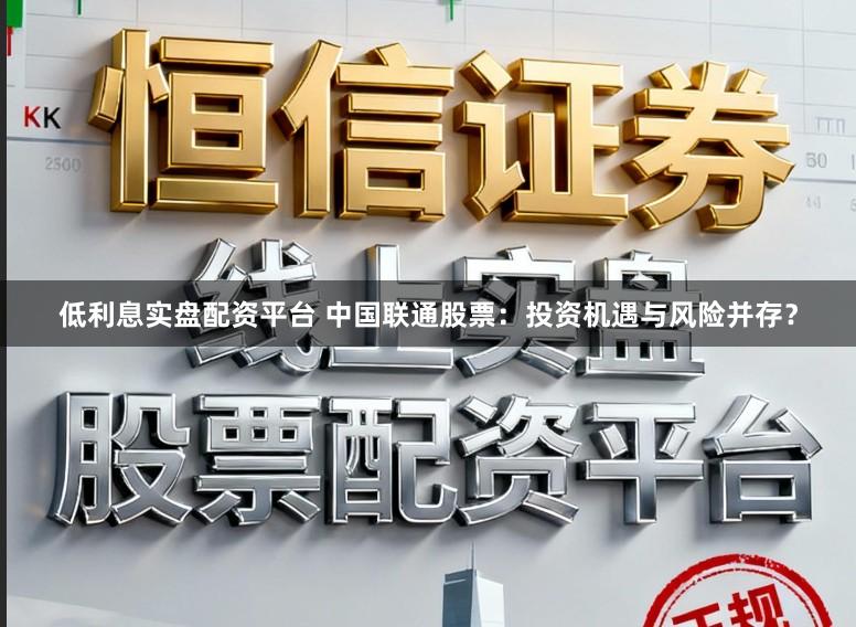 低利息实盘配资平台 中国联通股票：投资机遇与风险并存？
