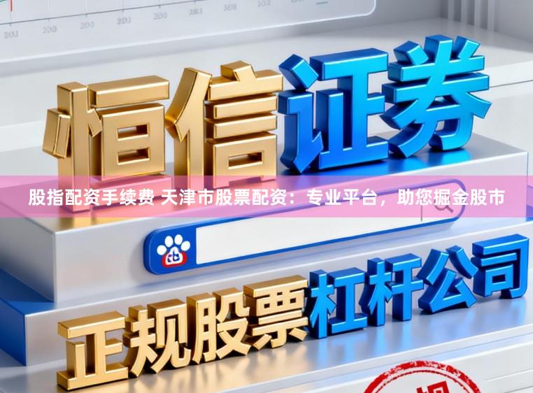 股指配资手续费 天津市股票配资：专业平台，助您掘金股市