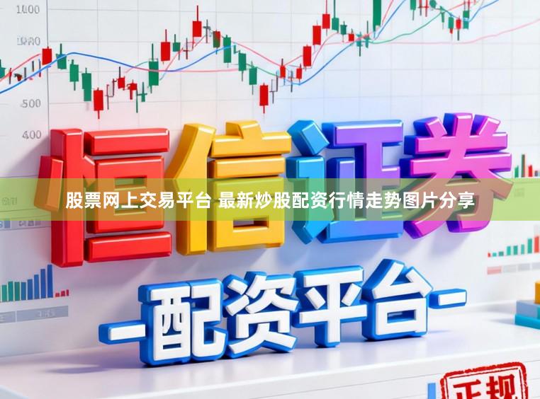 股票网上交易平台 最新炒股配资行情走势图片分享