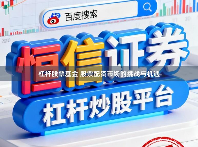 杠杆股票基金 股票配资市场的挑战与机遇
