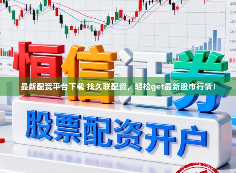 最新配资平台下载 找久联配资，轻松get最新股市行情！